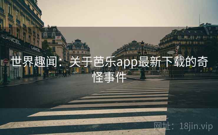 世界趣闻:关于芭乐app最新下载的奇怪事件 世界趣闻:关于芭乐app最新下载的奇怪事件