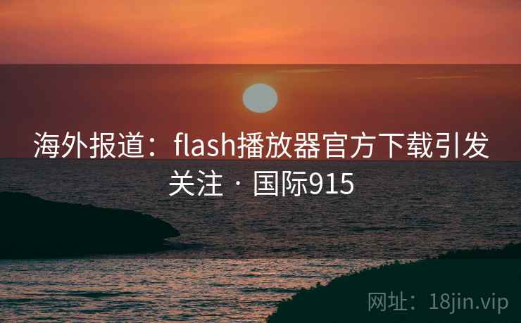 海外报道：flash播放器官方下载引发关注 · 国际915
