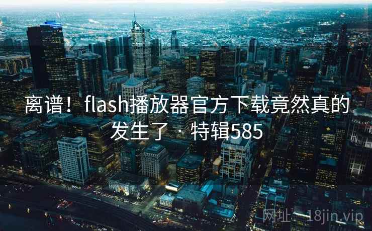 离谱！flash播放器官方下载竟然真的发生了 · 特辑585