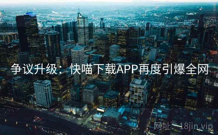 争议升级：快喵下载APP再度引爆全网