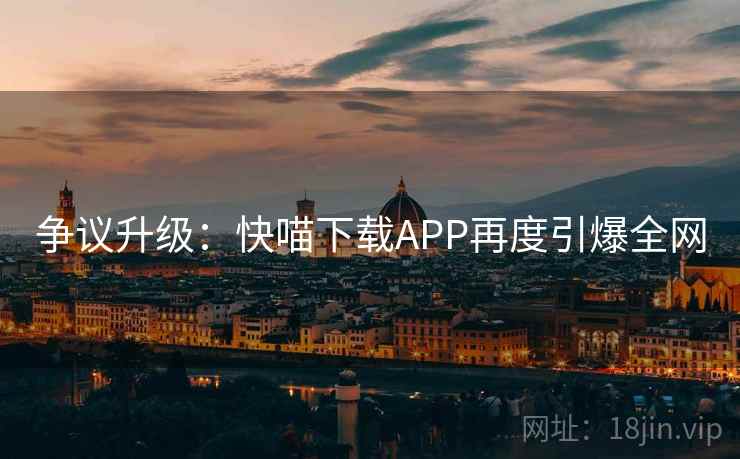 争议升级：快喵下载APP再度引爆全网