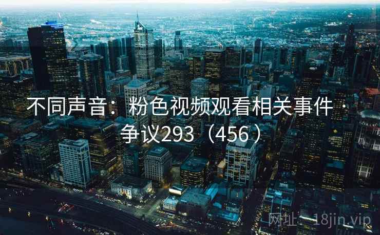 不同声音：粉色视频观看相关事件 · 争议293（456 ）