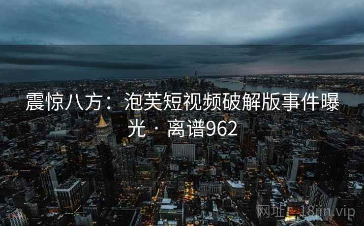 震惊八方：泡芙短视频破解版事件曝光 · 离谱962
