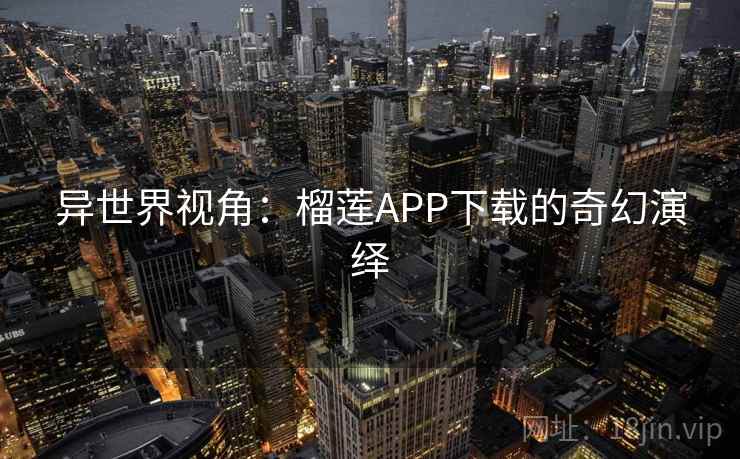 异世界视角：榴莲APP下载的奇幻演绎