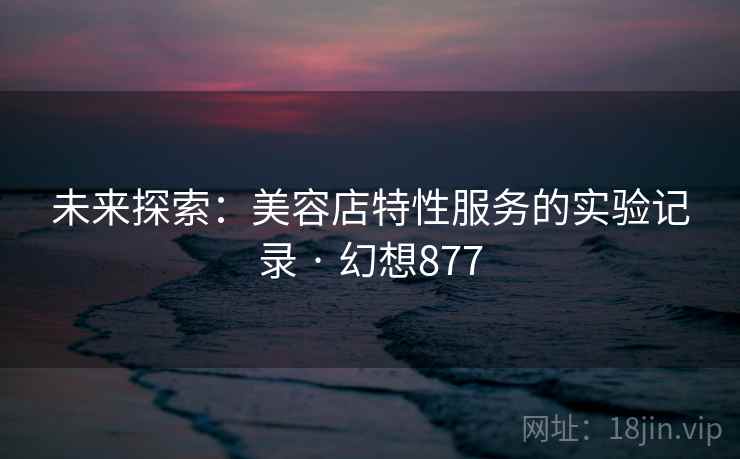 未来探索：美容店特性服务的实验记录 · 幻想877