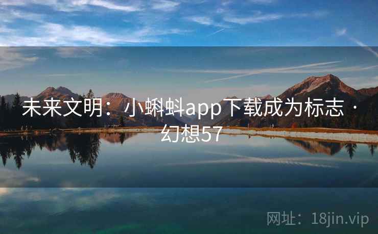 未来文明：小蝌蚪app下载成为标志 · 幻想57