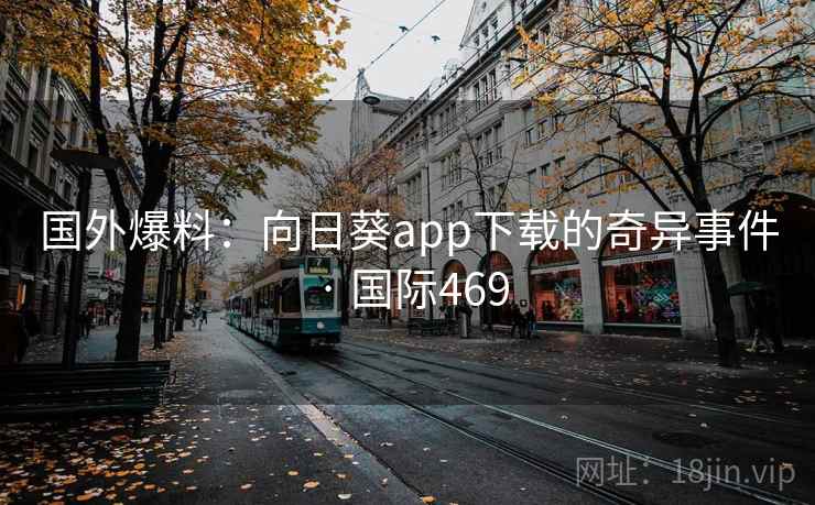 国外爆料：向日葵app下载的奇异事件 · 国际469