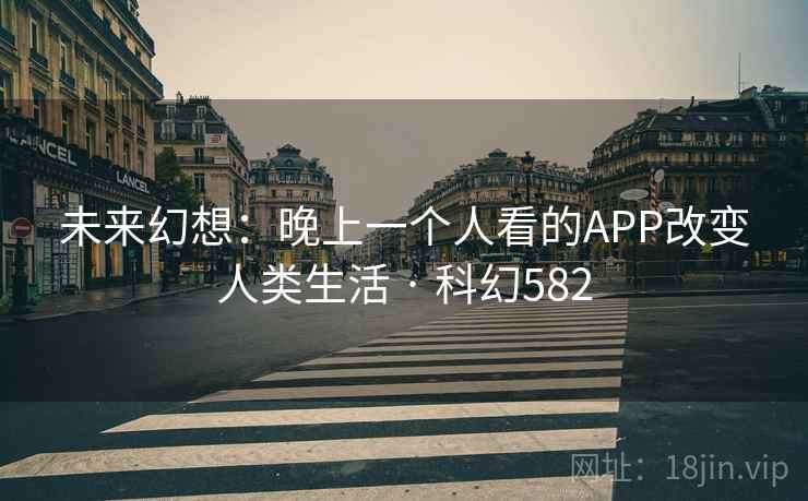 未来幻想：晚上一个人看的APP改变人类生活 · 科幻582