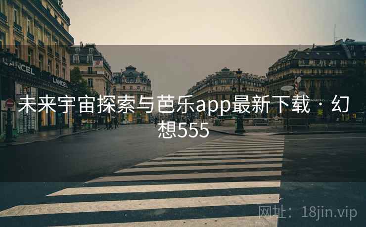 未来宇宙探索与芭乐app最新下载 · 幻想555