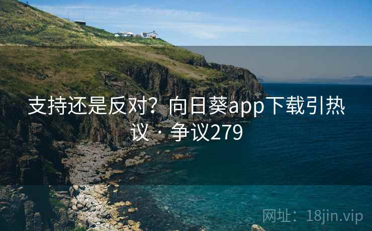 支持还是反对？向日葵app下载引热议 · 争议279