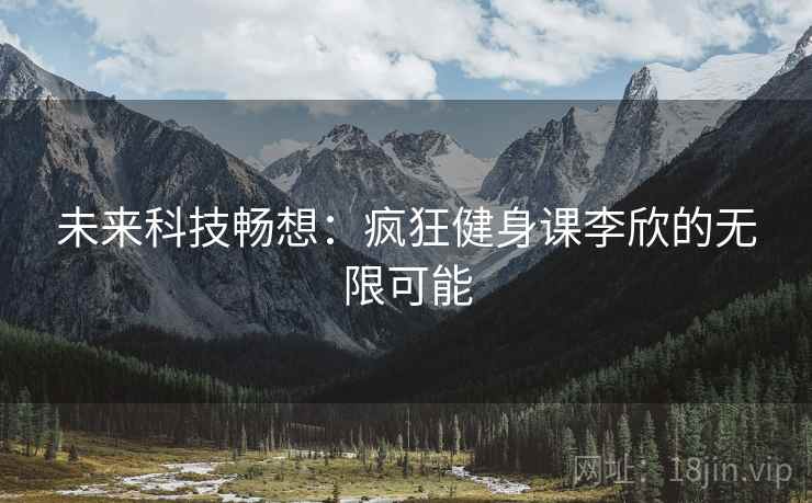 未来科技畅想：疯狂健身课李欣的无限可能