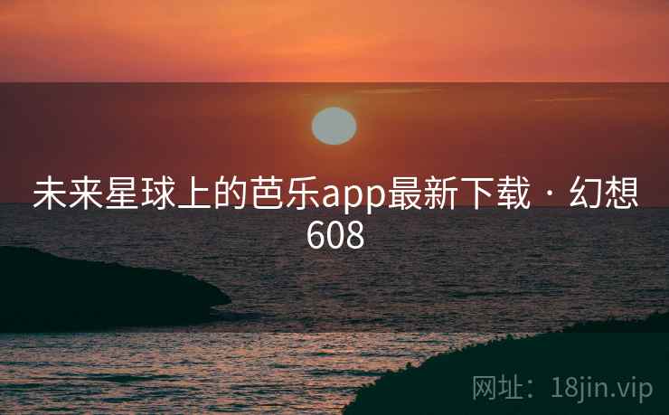 未来星球上的芭乐app最新下载 · 幻想608 未来星球上的芭乐app最新下载 · 幻想608