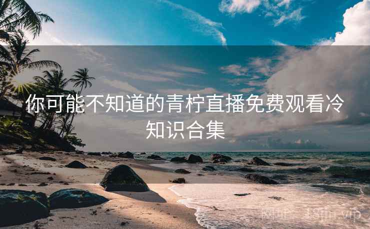 你可能不知道的青柠直播免费观看冷知识合集