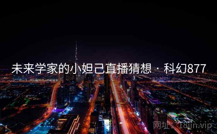 未来学家的小妲己直播猜想 · 科幻877 未来学家的小妲己直播猜想 · 科幻877