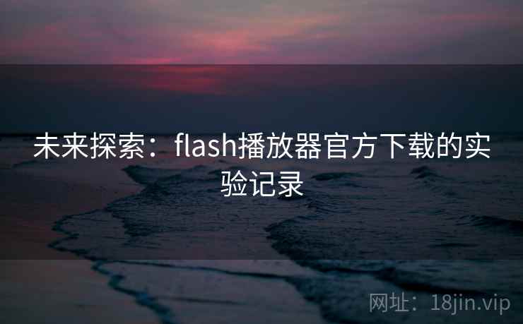 未来探索：flash播放器官方下载的实验记录