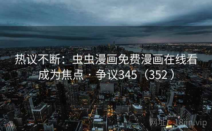 热议不断：虫虫漫画免费漫画在线看成为焦点 · 争议345（352 ）