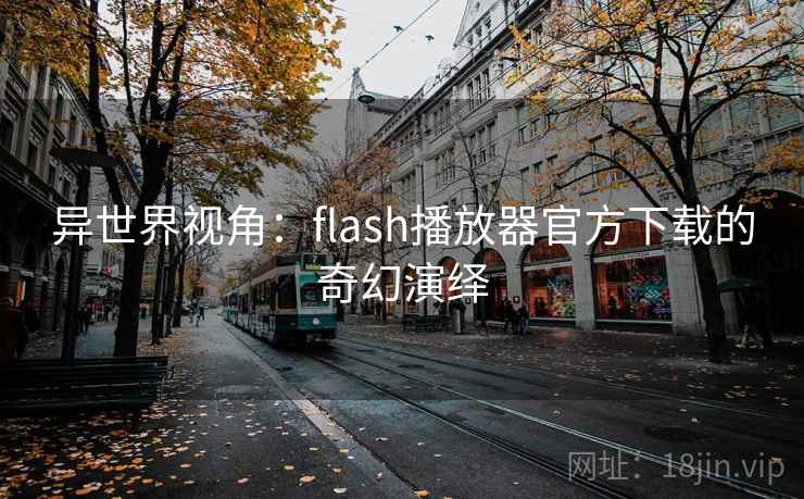 异世界视角:flash播放器官方下载的奇幻演绎 异世界视角:flash播放器官方下载的奇幻演绎