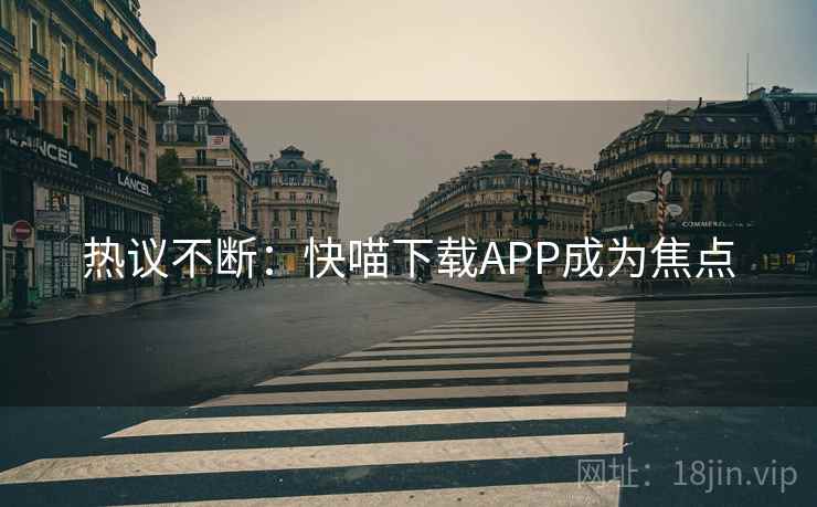 热议不断:快喵下载APP成为焦点 热议不断:快喵下载APP成为焦点
