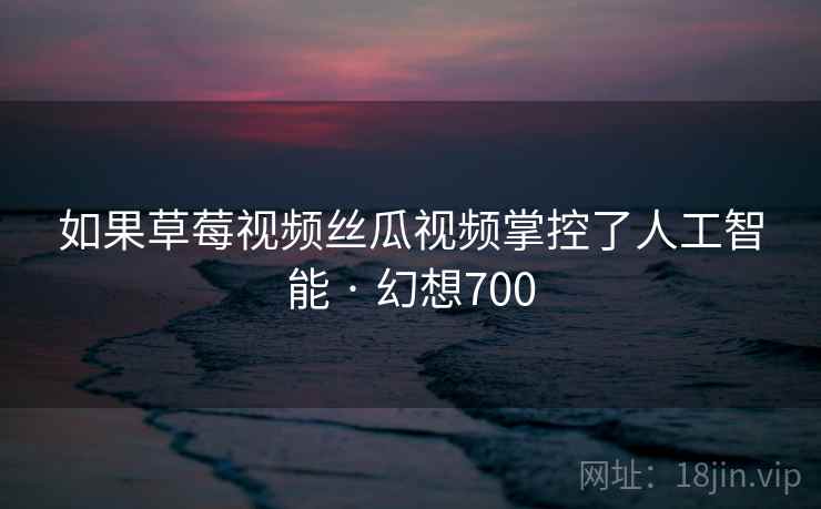 如果草莓视频丝瓜视频掌控了人工智能 · 幻想700