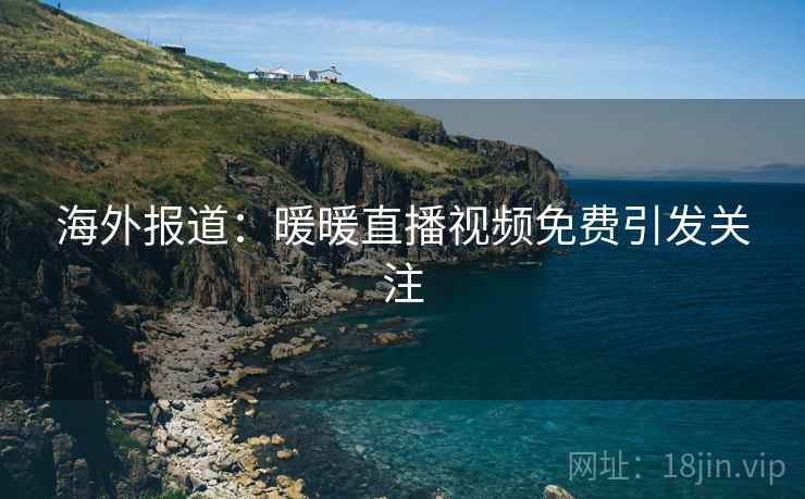 海外报道：暖暖直播视频免费引发关注