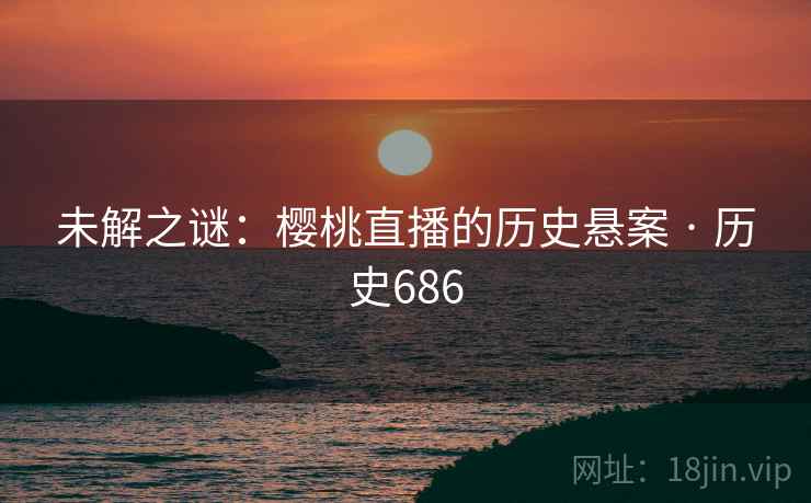 未解之谜:樱桃直播的历史悬案 · 历史686 未解之谜:樱桃直播的历史悬案 · 历史686