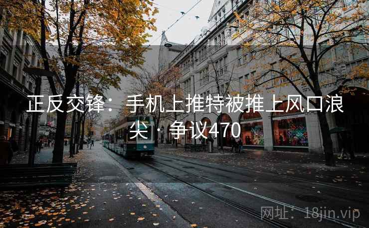 正反交锋：手机上推特被推上风口浪尖 · 争议470
