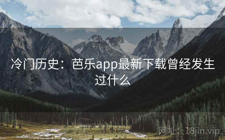 冷门历史：芭乐app最新下载曾经发生过什么