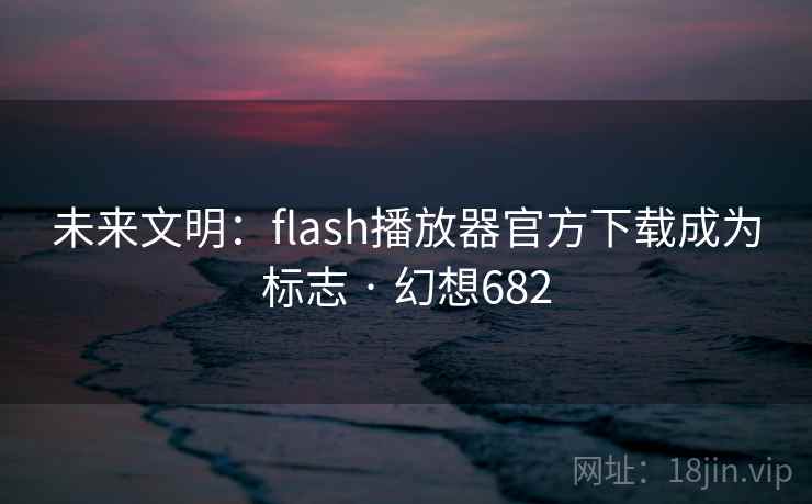 未来文明:flash播放器官方下载成为标志 · 幻想682