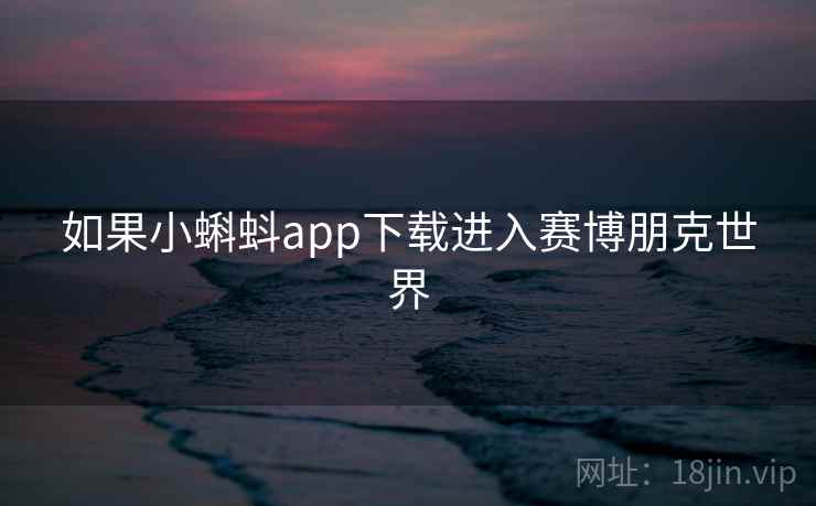 如果小蝌蚪app下载进入赛博朋克世界 如果小蝌蚪app下载进入赛博朋克世界