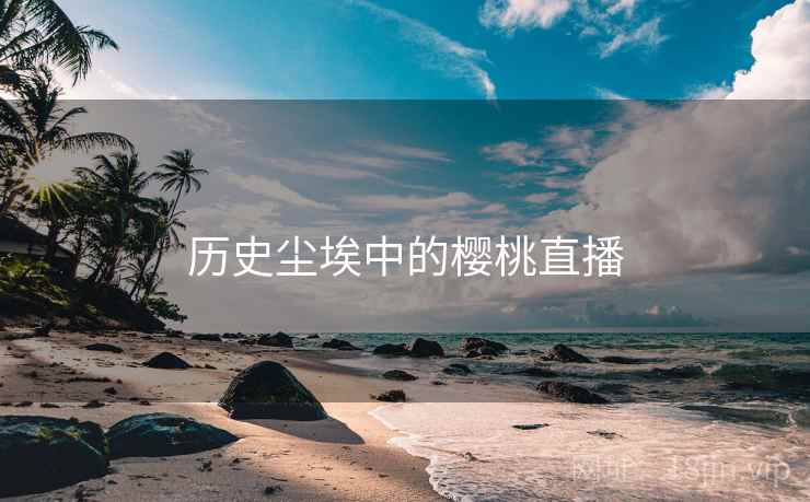 历史尘埃中的樱桃直播