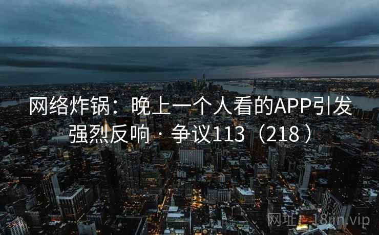网络炸锅：晚上一个人看的APP引发强烈反响 · 争议113（218 ）