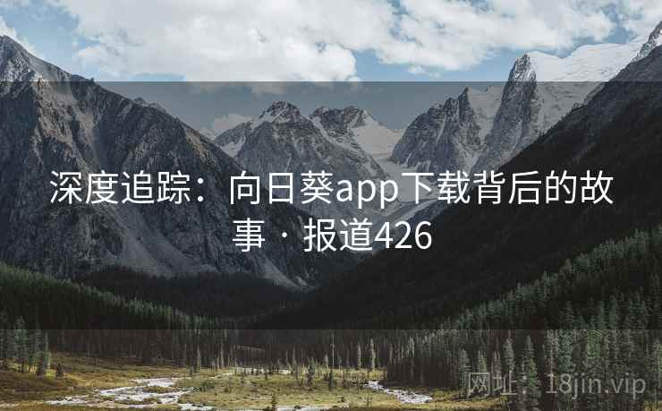 深度追踪:向日葵app下载背后的故事 · 报道426 深度追踪:向日葵app下载背后的故事 · 报道426